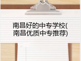 南昌好的中专学校(南昌优质中专推荐)