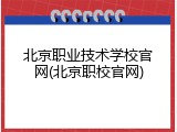 北京职业技术学校官网(北京职校官网)