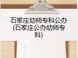 石家庄幼师专科公办(石家庄公办幼师专科)