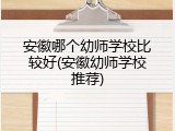 安徽哪个幼师学校比较好(安徽幼师学校推荐)