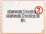 成都铁路卫校招生(成都铁路卫校招生信息)