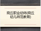 商丘职业幼师(商丘幼儿师范教育)