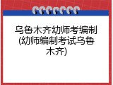 乌鲁木齐幼师考编制(幼师编制考试乌鲁木齐)