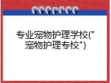 专业宠物护理学校("宠物护理专校")