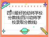四川最好的幼师学校分数线(四川幼师学校录取分数线)