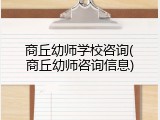 商丘幼师学校咨询(商丘幼师咨询信息)