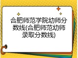 合肥师范学院幼师分数线(合肥师范幼师录取分数线)