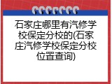 石家庄哪里有汽修学校保定分校的(石家庄汽修学校保定分校位置查询)