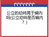 公立的幼师属于编内吗(公立幼师是否编内？)