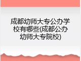 成都幼师大专公办学校有哪些(成都公办幼师大专院校)