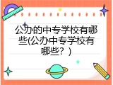 公办的中专学校有哪些(公办中专学校有哪些？)