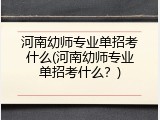河南幼师专业单招考什么(河南幼师专业单招考什么？)