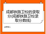 成都铁路卫校的录取分(成都铁路卫校录取分数线)