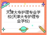 天津大专护理专业学校(天津大专护理专业学校)