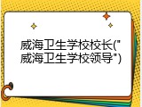 威海卫生学校校长("威海卫生学校领导")