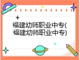 福建幼师职业中专(福建幼师职业中专)