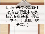 职业中专学校都有什么专业(职业中专学校的专业包括：机械、电子、计算机、财会等。)