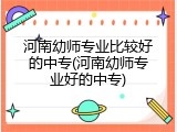 河南幼师专业比较好的中专(河南幼师专业好的中专)