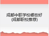 成都中职学校哪些好(成都职校推荐)