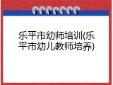 乐平市幼师培训(乐平市幼儿教师培养)