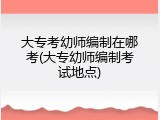 大专考幼师编制在哪考(大专幼师编制考试地点)