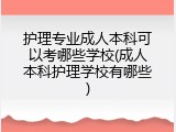 护理专业成人本科可以考哪些学校(成人本科护理学校有哪些)