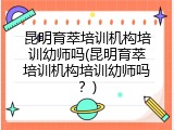昆明育萃培训机构培训幼师吗(昆明育萃培训机构培训幼师吗？)