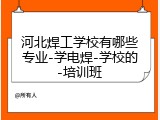 河北焊工学校有哪些专业-学电焊-学校的-培训班