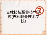 吉林技校职业技术学校(吉林职业技术学校)