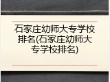 石家庄幼师大专学校排名(石家庄幼师大专学校排名)