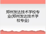 郑州发达技术学校专业(郑州发达技术学校专业)