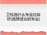 卫校选什么专业比较好(选择适合的专业)