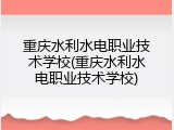 重庆水利水电职业技术学校(重庆水利水电职业技术学校)