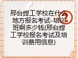 邢台焊工学校在什么地方报名考试-培训班啊多少钱(邢台焊工学校报名考试及培训费用信息)