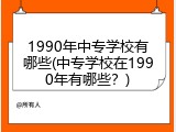 1990年中专学校有哪些(中专学校在1990年有哪些？)
