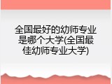 全国最好的幼师专业是哪个大学(全国最佳幼师专业大学)