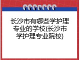 长沙市有哪些学护理专业的学校(长沙市学护理专业院校)