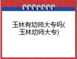 玉林有幼师大专吗(玉林幼师大专)