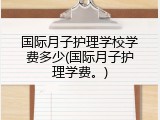 国际月子护理学校学费多少(国际月子护理学费。)