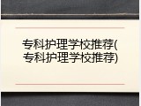 专科护理学校推荐(专科护理学校推荐)