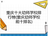 重庆十大幼师学校排行榜(重庆幼师学校前十排名)