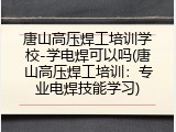唐山高压焊工培训学校-学电焊可以吗(唐山高压焊工培训：专业电焊技能学习)