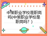 中策职业学校是职高吗(中策职业学校是职高吗？)