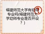 福建师范大学有幼师专业吗(福建师范大学幼师专业是否开设？)
