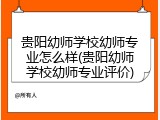 贵阳幼师学校幼师专业怎么样(贵阳幼师学校幼师专业评价)
