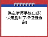 保定厨师学校在哪(保定厨师学校位置查询)
