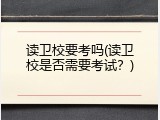 读卫校要考吗(读卫校是否需要考试？)