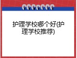 护理学校哪个好(护理学校推荐)