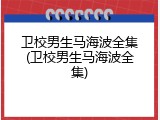 卫校男生马海波全集(卫校男生马海波全集)