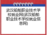 武汉船舶职业技术学校就业网(武汉船舶职业技术学校就业信息网)